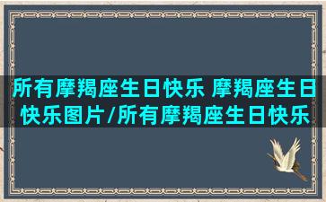 所有摩羯座生日快乐 摩羯座生日快乐图片/所有摩羯座生日快乐 摩羯座生日快乐图片-我的网站